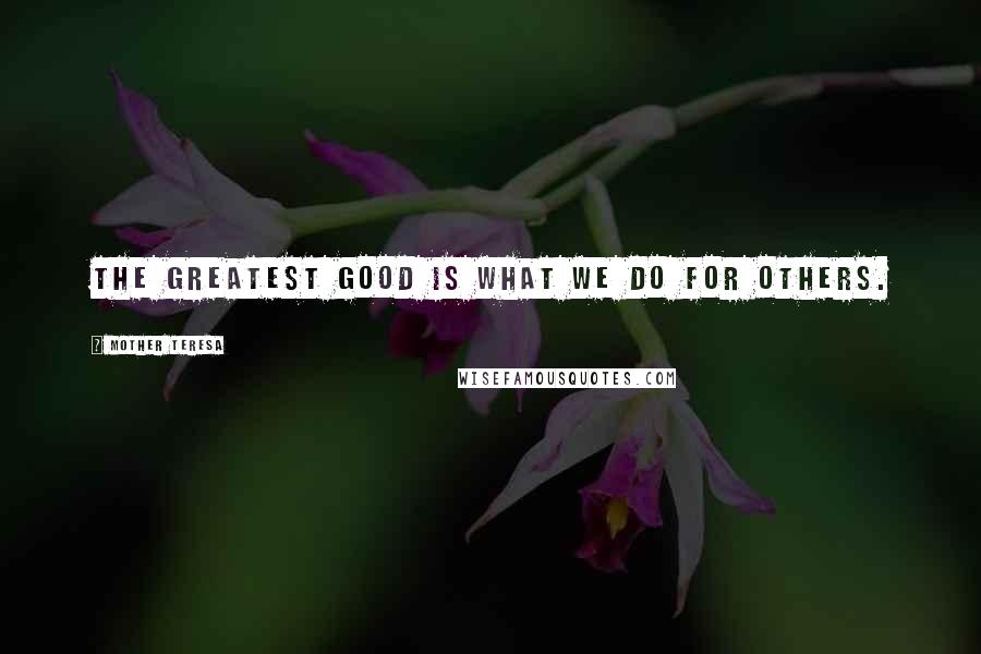 Mother Teresa Quotes: The greatest good is what we do for others.