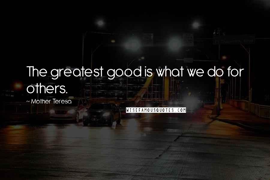 Mother Teresa Quotes: The greatest good is what we do for others.