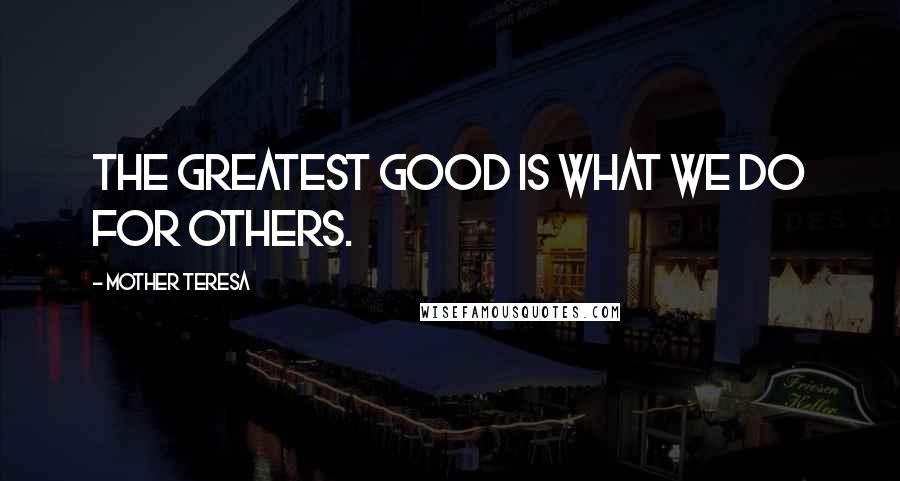 Mother Teresa Quotes: The greatest good is what we do for others.