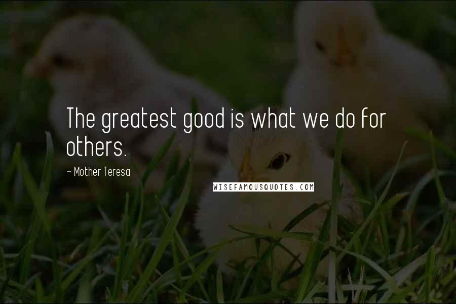 Mother Teresa Quotes: The greatest good is what we do for others.