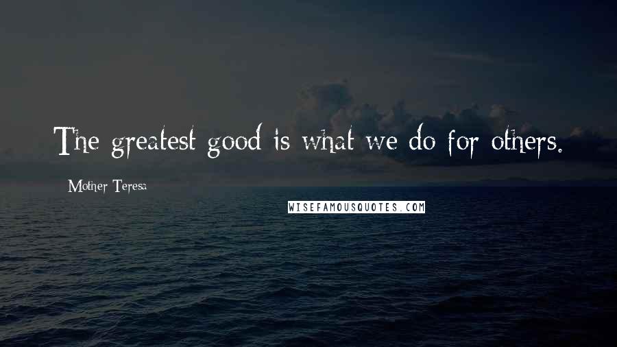 Mother Teresa Quotes: The greatest good is what we do for others.