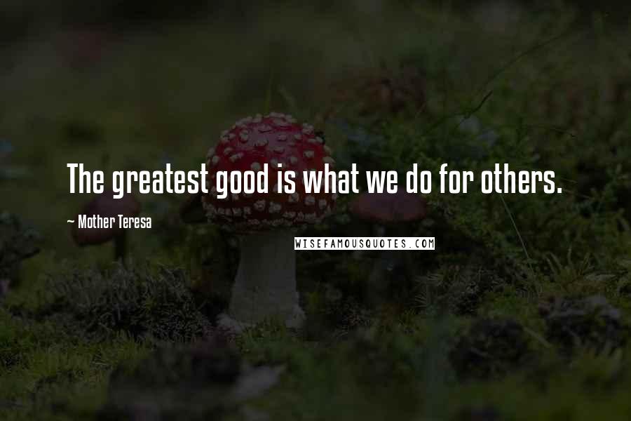 Mother Teresa Quotes: The greatest good is what we do for others.