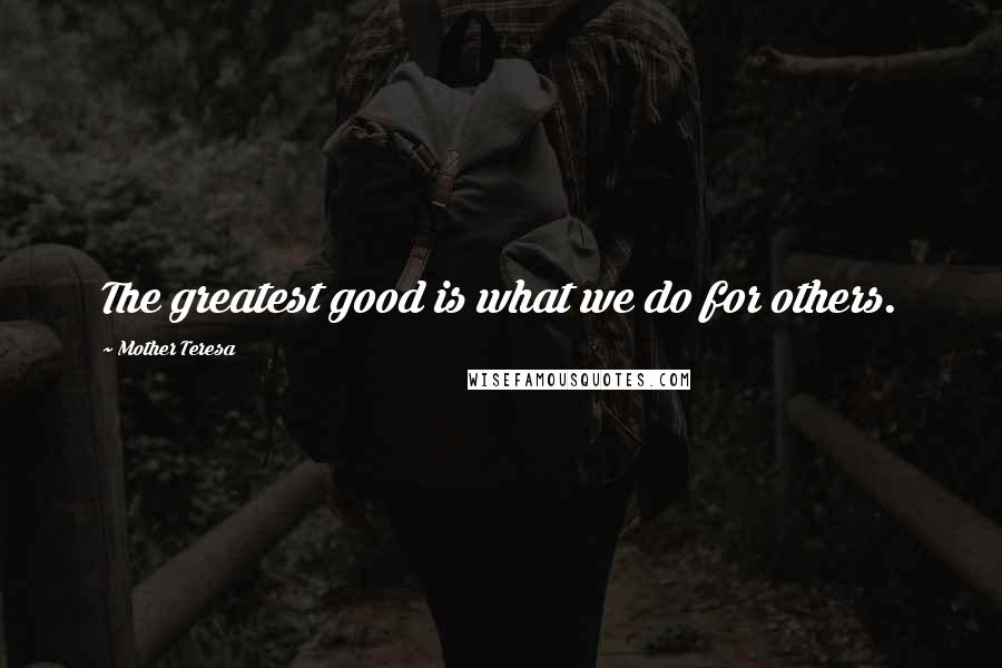 Mother Teresa Quotes: The greatest good is what we do for others.