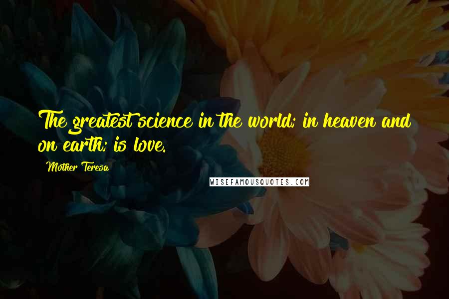 Mother Teresa Quotes: The greatest science in the world; in heaven and on earth; is love.