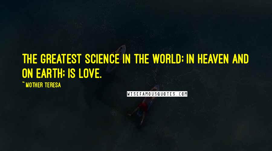 Mother Teresa Quotes: The greatest science in the world; in heaven and on earth; is love.