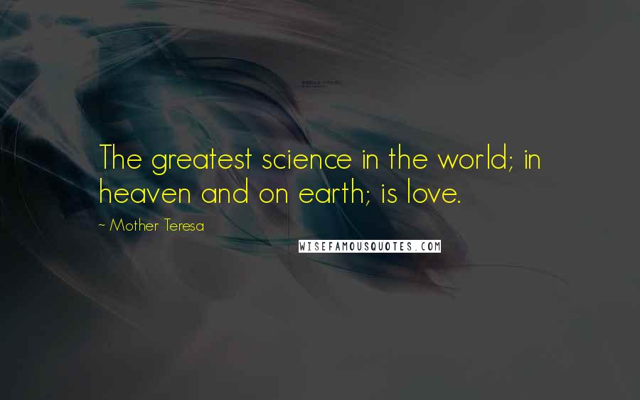 Mother Teresa Quotes: The greatest science in the world; in heaven and on earth; is love.