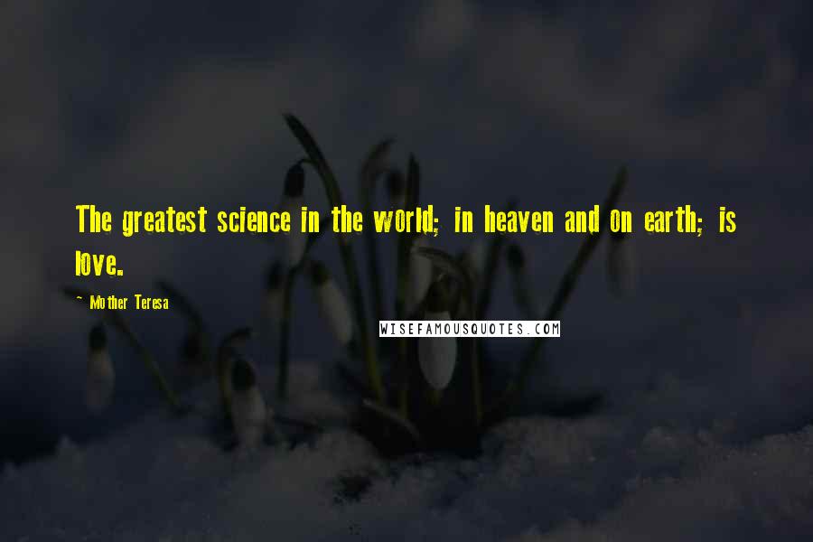 Mother Teresa Quotes: The greatest science in the world; in heaven and on earth; is love.