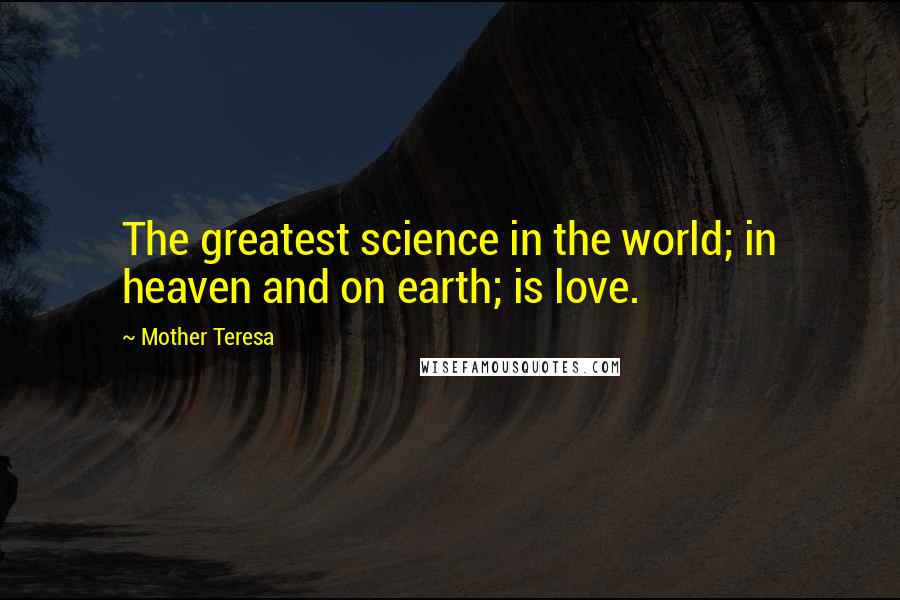 Mother Teresa Quotes: The greatest science in the world; in heaven and on earth; is love.