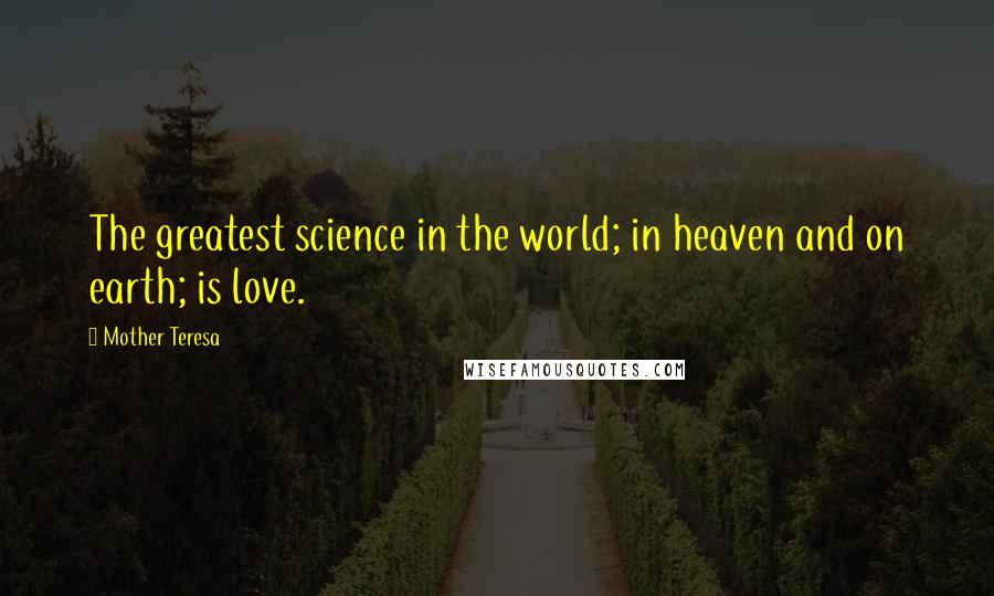 Mother Teresa Quotes: The greatest science in the world; in heaven and on earth; is love.