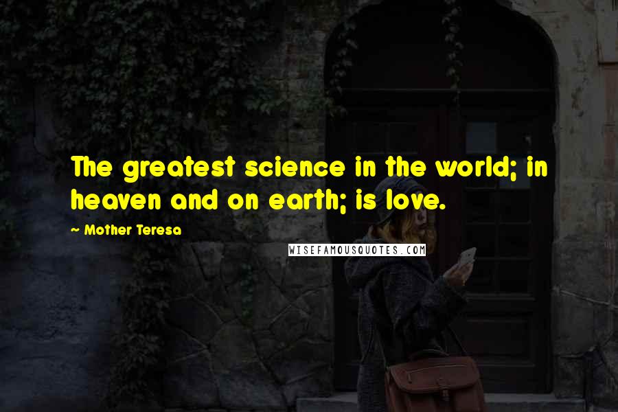 Mother Teresa Quotes: The greatest science in the world; in heaven and on earth; is love.