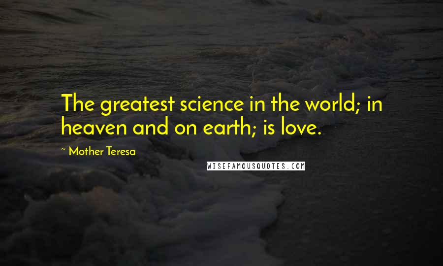 Mother Teresa Quotes: The greatest science in the world; in heaven and on earth; is love.