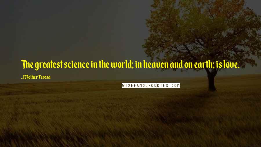 Mother Teresa Quotes: The greatest science in the world; in heaven and on earth; is love.