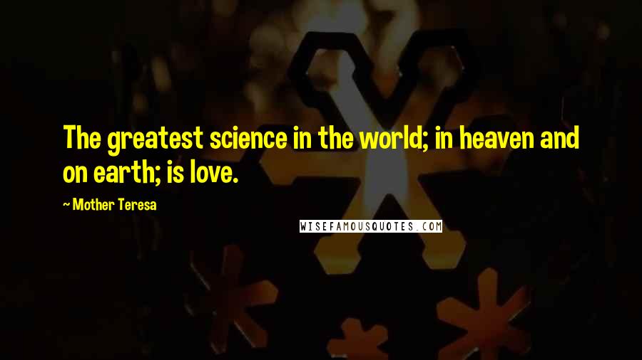 Mother Teresa Quotes: The greatest science in the world; in heaven and on earth; is love.