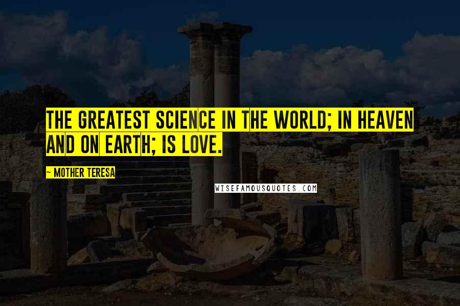 Mother Teresa Quotes: The greatest science in the world; in heaven and on earth; is love.