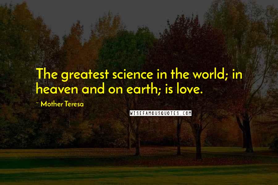 Mother Teresa Quotes: The greatest science in the world; in heaven and on earth; is love.