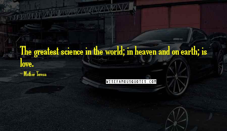 Mother Teresa Quotes: The greatest science in the world; in heaven and on earth; is love.