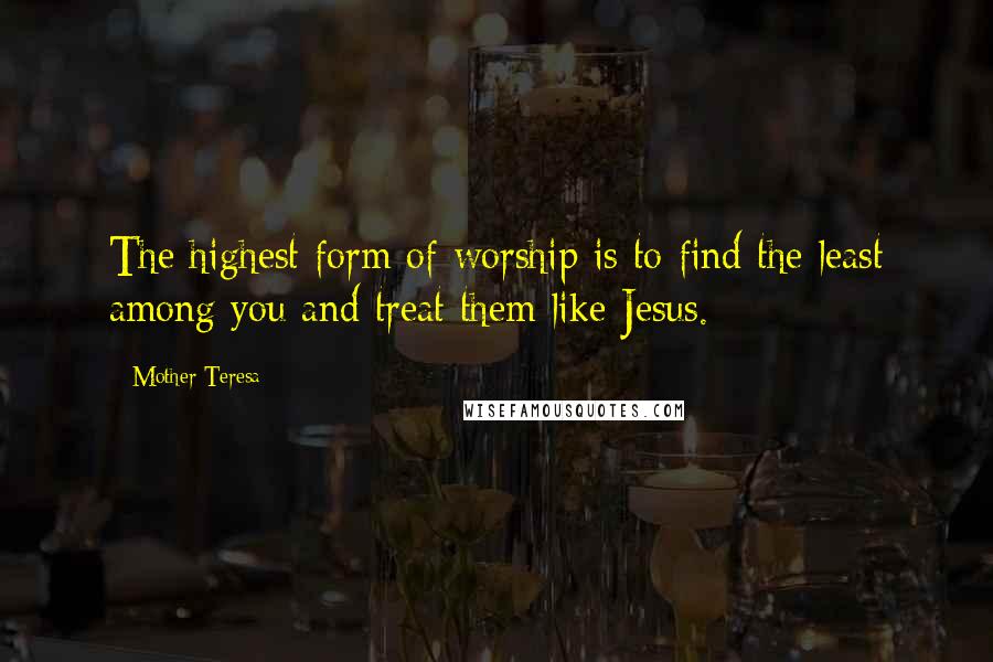 Mother Teresa Quotes: The highest form of worship is to find the least among you and treat them like Jesus.