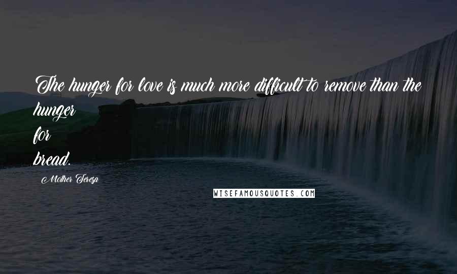 Mother Teresa Quotes: The hunger for love is much more difficult to remove than the hunger for bread.