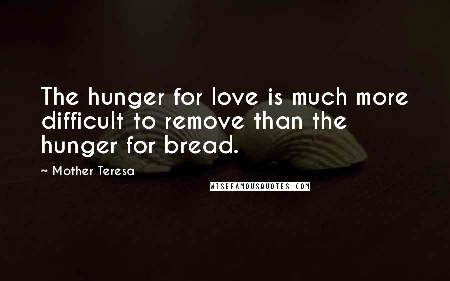 Mother Teresa Quotes: The hunger for love is much more difficult to remove than the hunger for bread.