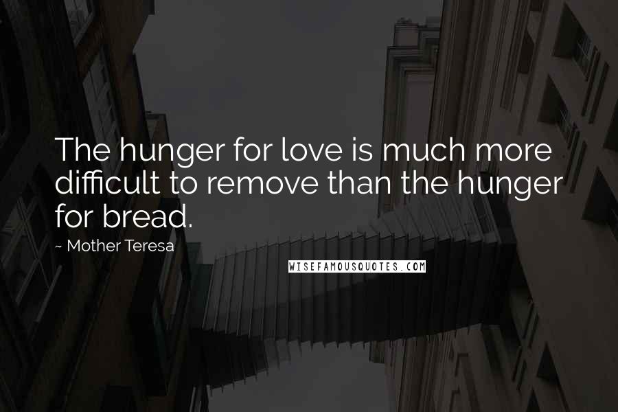 Mother Teresa Quotes: The hunger for love is much more difficult to remove than the hunger for bread.