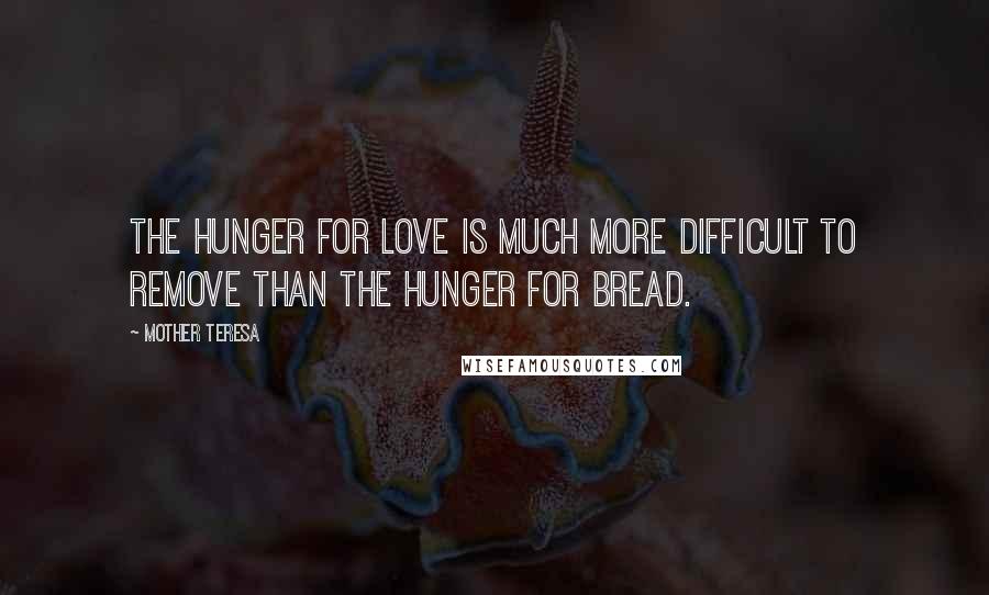 Mother Teresa Quotes: The hunger for love is much more difficult to remove than the hunger for bread.