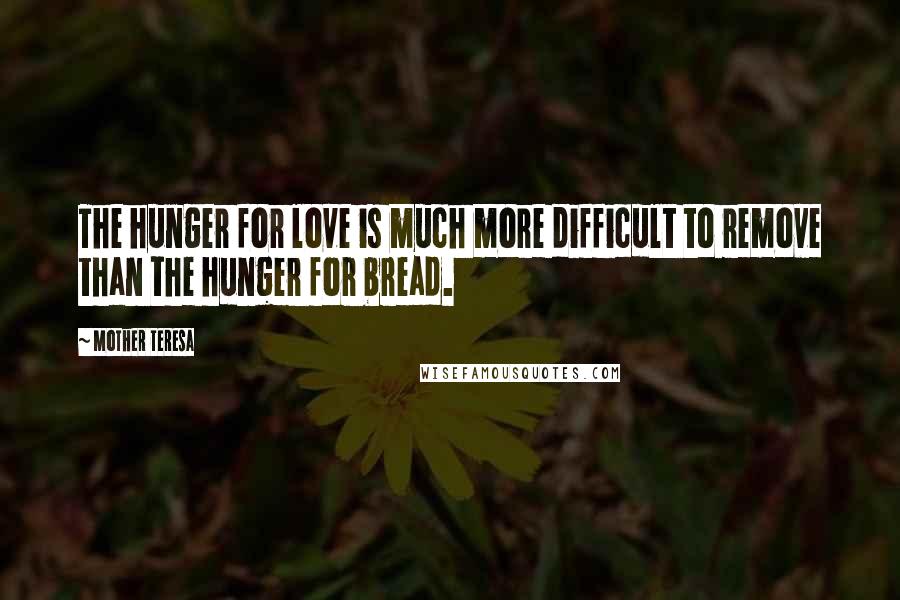 Mother Teresa Quotes: The hunger for love is much more difficult to remove than the hunger for bread.