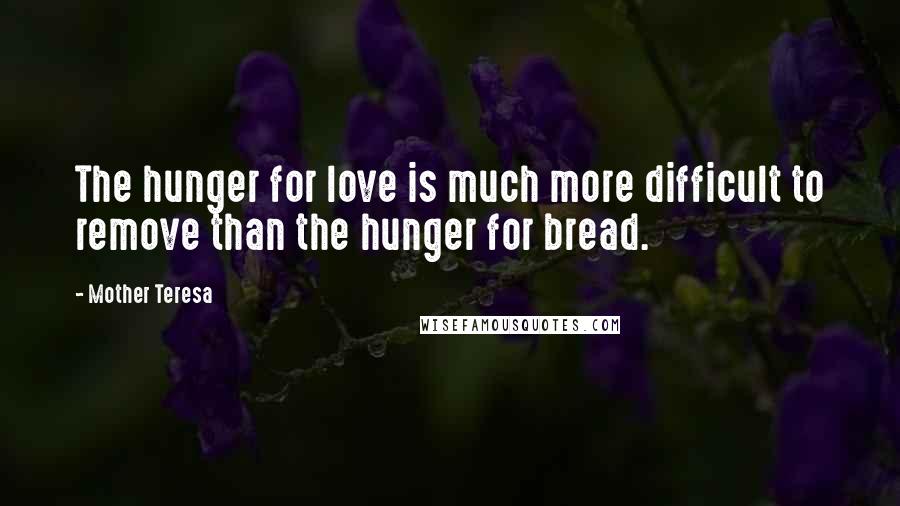 Mother Teresa Quotes: The hunger for love is much more difficult to remove than the hunger for bread.