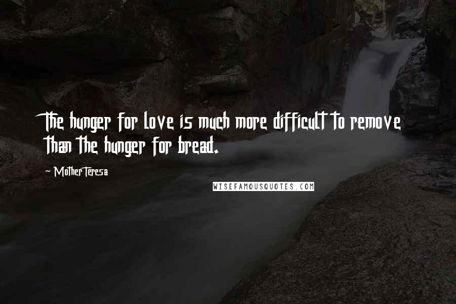 Mother Teresa Quotes: The hunger for love is much more difficult to remove than the hunger for bread.