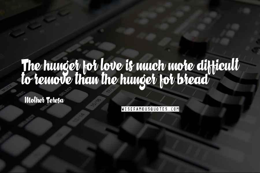 Mother Teresa Quotes: The hunger for love is much more difficult to remove than the hunger for bread.