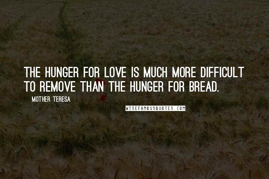 Mother Teresa Quotes: The hunger for love is much more difficult to remove than the hunger for bread.