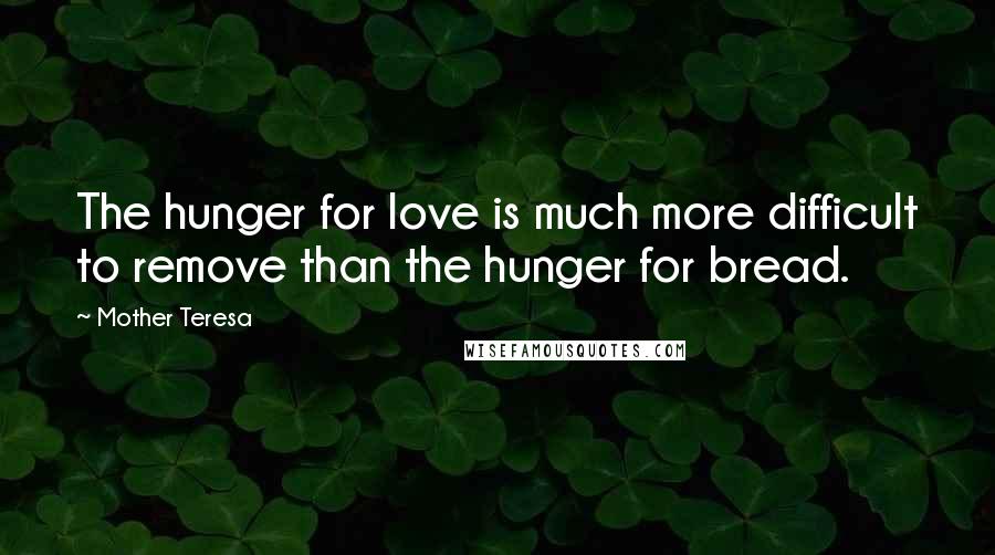 Mother Teresa Quotes: The hunger for love is much more difficult to remove than the hunger for bread.