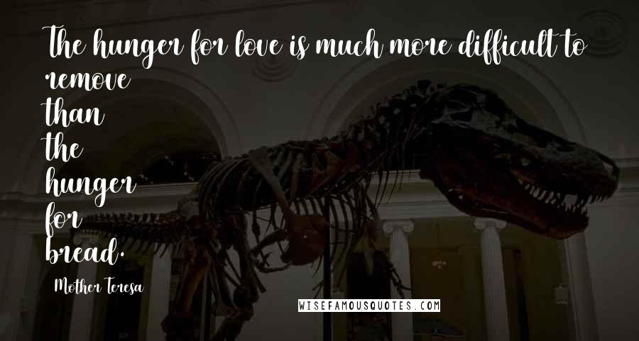 Mother Teresa Quotes: The hunger for love is much more difficult to remove than the hunger for bread.