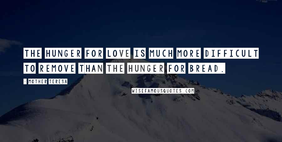 Mother Teresa Quotes: The hunger for love is much more difficult to remove than the hunger for bread.