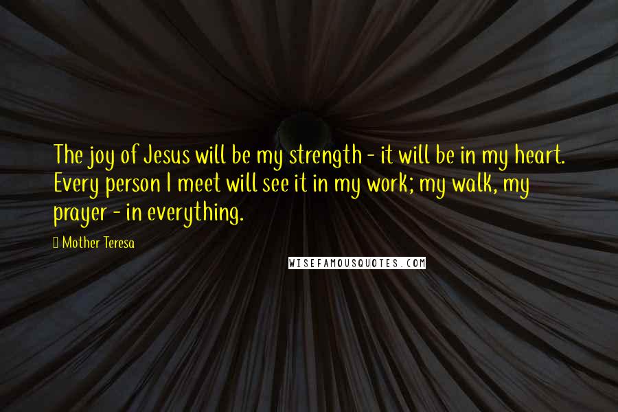 Mother Teresa Quotes: The joy of Jesus will be my strength - it will be in my heart. Every person I meet will see it in my work; my walk, my prayer - in everything.
