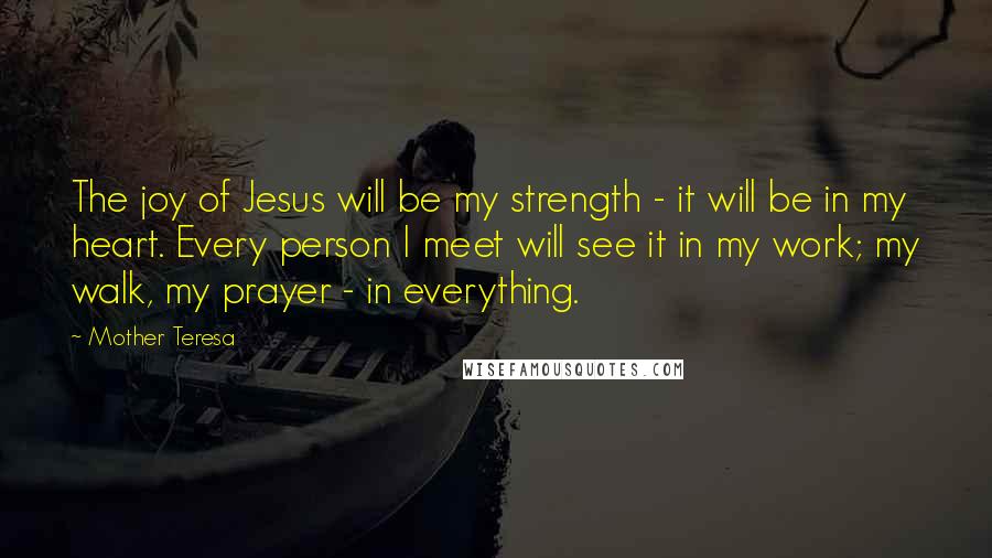 Mother Teresa Quotes: The joy of Jesus will be my strength - it will be in my heart. Every person I meet will see it in my work; my walk, my prayer - in everything.