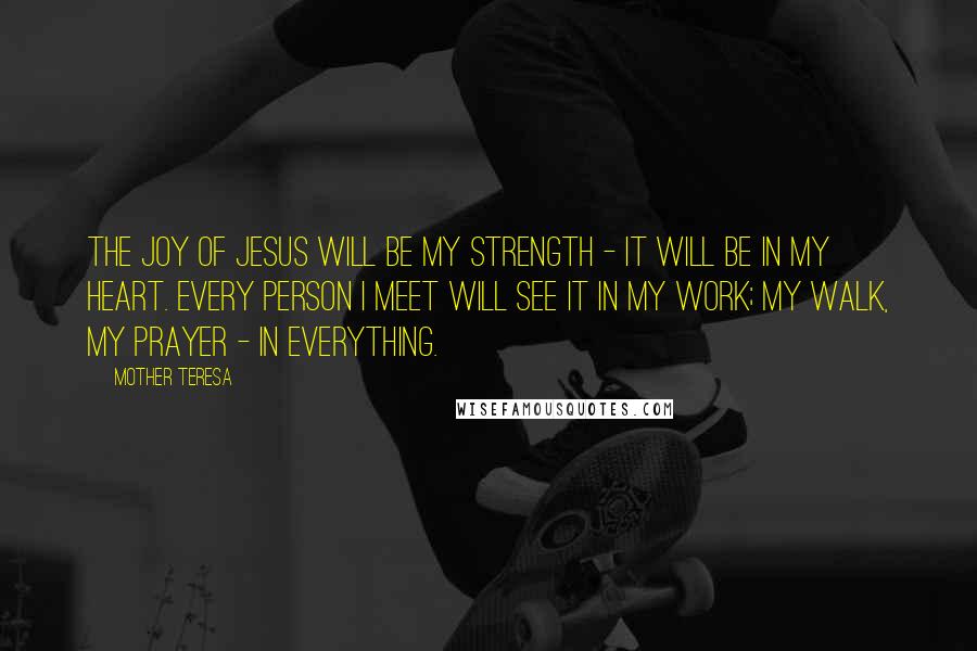 Mother Teresa Quotes: The joy of Jesus will be my strength - it will be in my heart. Every person I meet will see it in my work; my walk, my prayer - in everything.