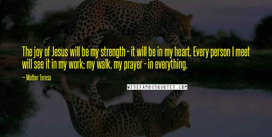 Mother Teresa Quotes: The joy of Jesus will be my strength - it will be in my heart. Every person I meet will see it in my work; my walk, my prayer - in everything.