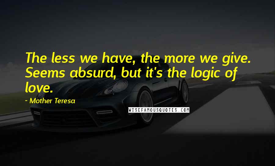 Mother Teresa Quotes: The less we have, the more we give. Seems absurd, but it's the logic of love.