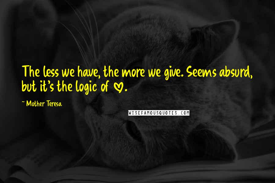 Mother Teresa Quotes: The less we have, the more we give. Seems absurd, but it's the logic of love.