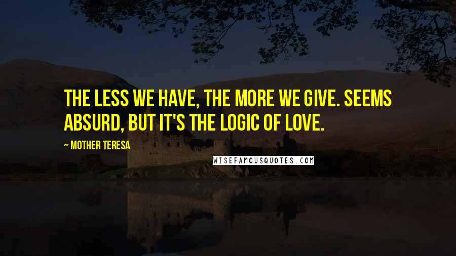 Mother Teresa Quotes: The less we have, the more we give. Seems absurd, but it's the logic of love.