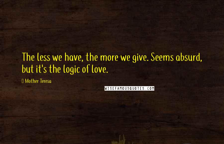 Mother Teresa Quotes: The less we have, the more we give. Seems absurd, but it's the logic of love.