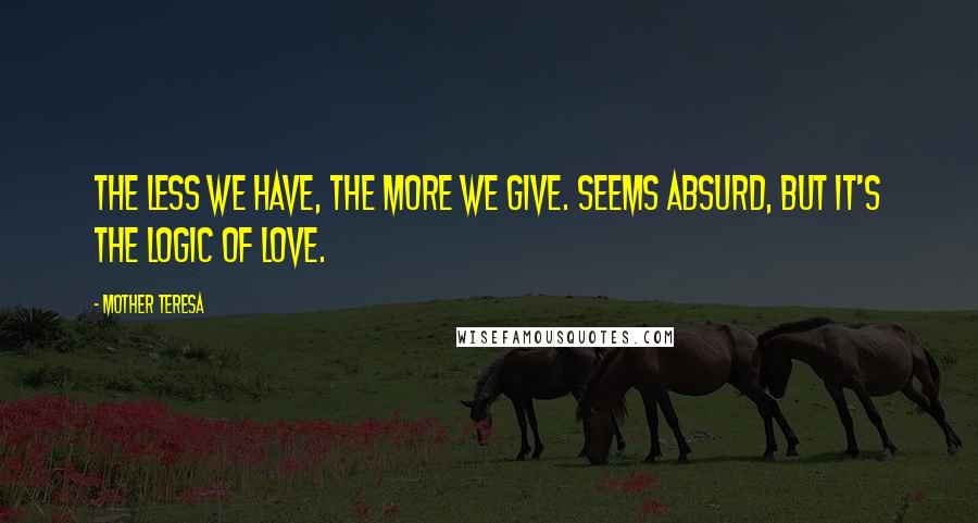 Mother Teresa Quotes: The less we have, the more we give. Seems absurd, but it's the logic of love.