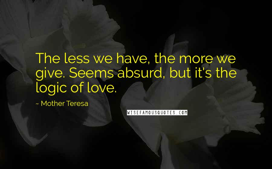 Mother Teresa Quotes: The less we have, the more we give. Seems absurd, but it's the logic of love.