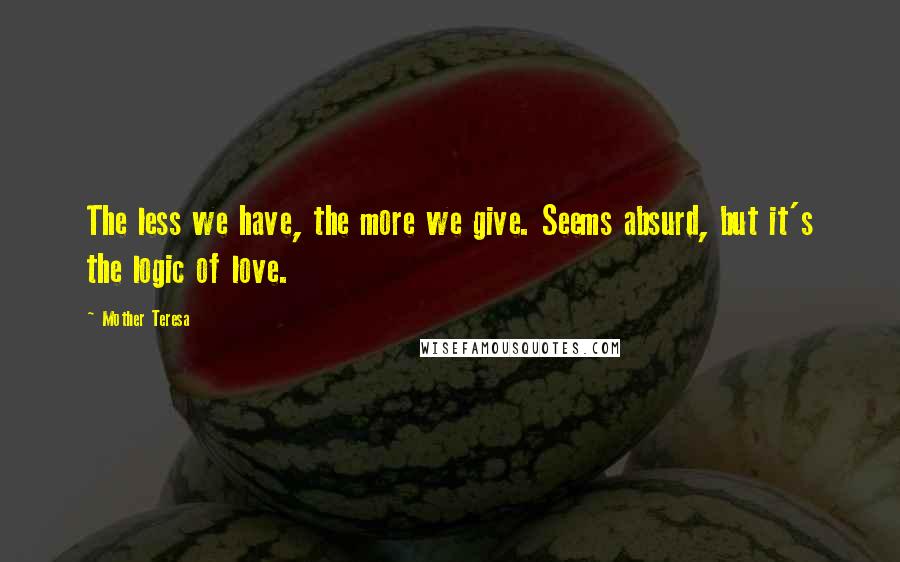 Mother Teresa Quotes: The less we have, the more we give. Seems absurd, but it's the logic of love.