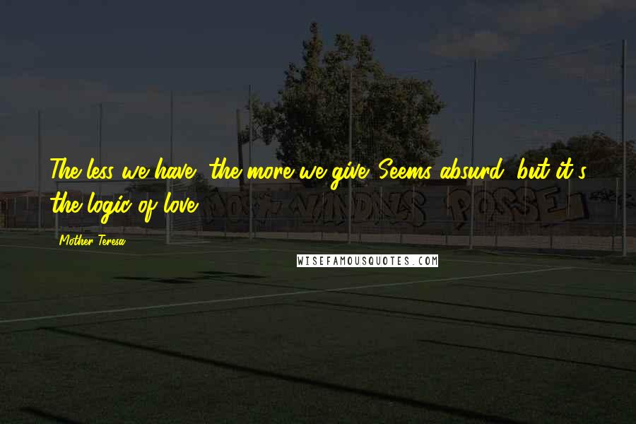 Mother Teresa Quotes: The less we have, the more we give. Seems absurd, but it's the logic of love.