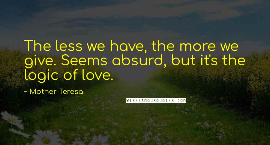 Mother Teresa Quotes: The less we have, the more we give. Seems absurd, but it's the logic of love.