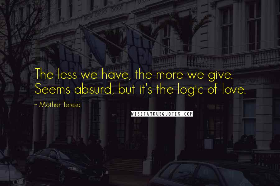 Mother Teresa Quotes: The less we have, the more we give. Seems absurd, but it's the logic of love.