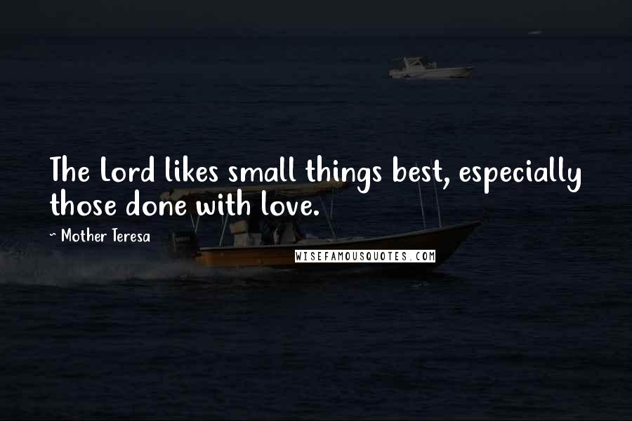 Mother Teresa Quotes: The Lord likes small things best, especially those done with love.