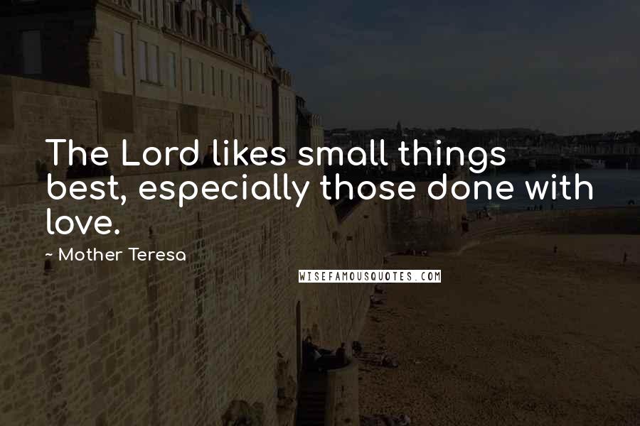 Mother Teresa Quotes: The Lord likes small things best, especially those done with love.