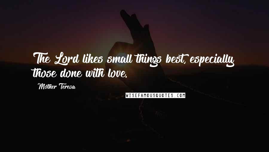 Mother Teresa Quotes: The Lord likes small things best, especially those done with love.